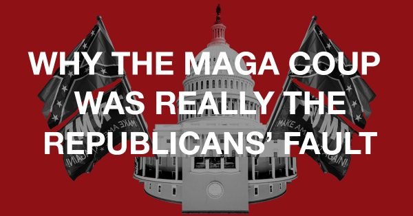 Why the MAGA Coup Was Really the Republicans' Fault
