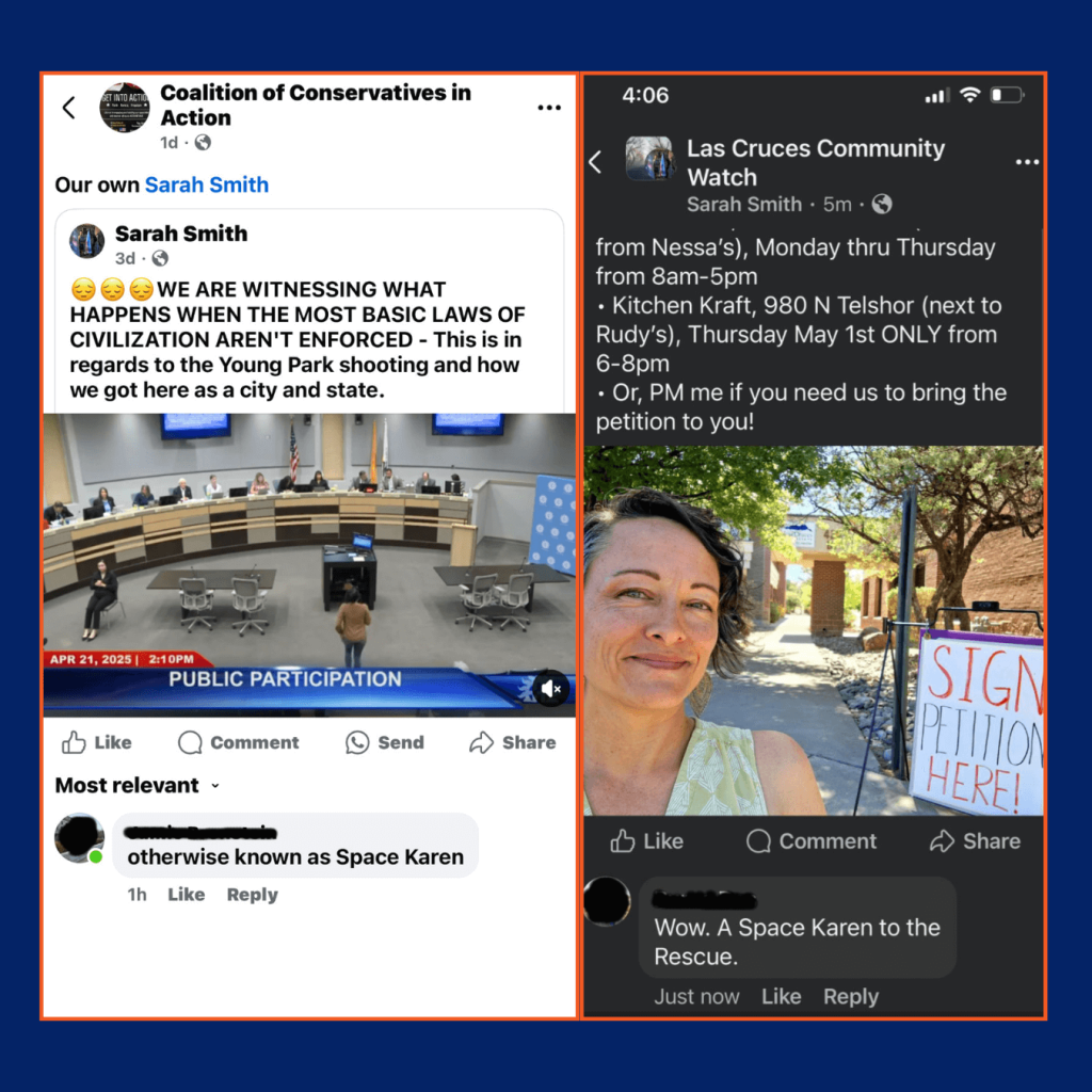 Screen capture of two posts by Sarah Smith, one is on her own Facebook page for Coalition of Conservatives in Action, and it says "our own Sarah Smith" above a video of Sarah Smith at Las Cruces City Council and text in all caps that says "WE ARE WITNESSING WHAT HAPPENS WHEN THE MOST BASIC LAWS OF CIVILIZATION AREN'T ENFORCED" and references a recent mass shooting. In the replies, someone has commented and said "Otherwise known as Space Karen."
The other post is by Sarah Smith in a Facebook group labeled Las Cruces Community Watch and she is promoting her recent petition. In the replies, someone has commented "Wow. A Space Karen to the rescue."